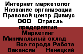 Интернет-маркетолог › Название организации ­ Правовой центр Дивиус, ООО › Отрасль предприятия ­ Маркетинг › Минимальный оклад ­ 50 000 - Все города Работа » Вакансии   . Ненецкий АО,Красное п.